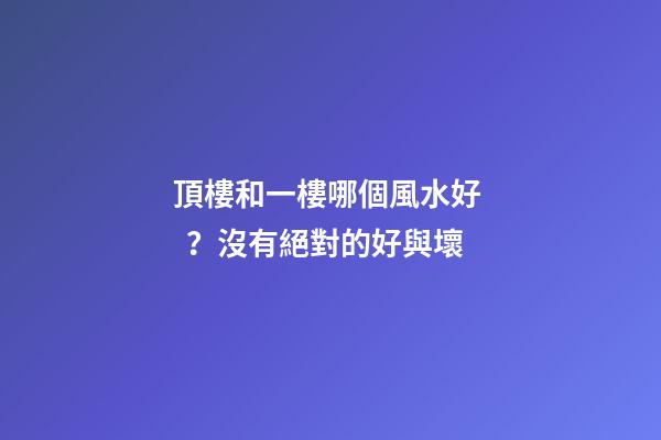 頂樓和一樓哪個風水好？沒有絕對的好與壞